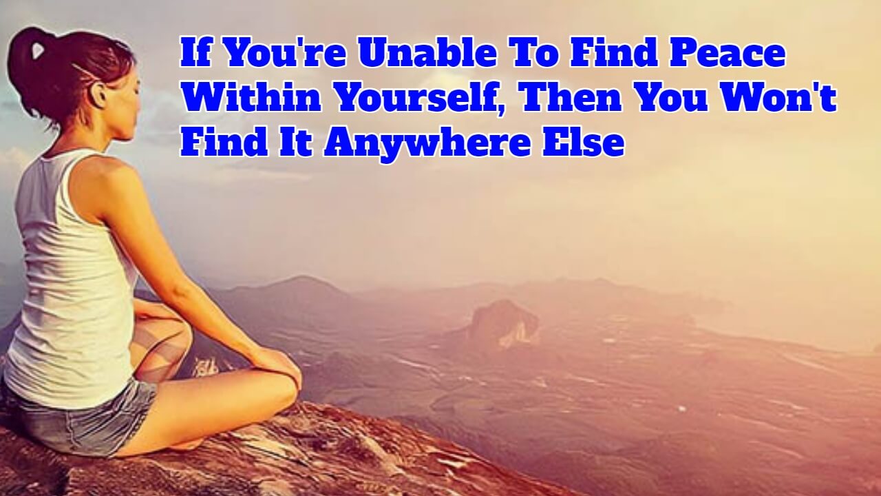 If You're Unable To Find Peace Within Yourself, Then You Won't Find It
