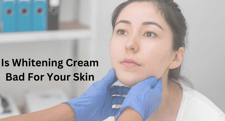 Is Whitening Cream Bad For Your Skin