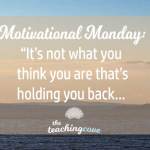 Motivational Monday: It’s Not What You Think You Are That’s Holding You Back…