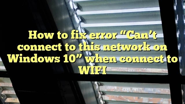 How to Fix error "Can’t connect to this network on Windows 10" when