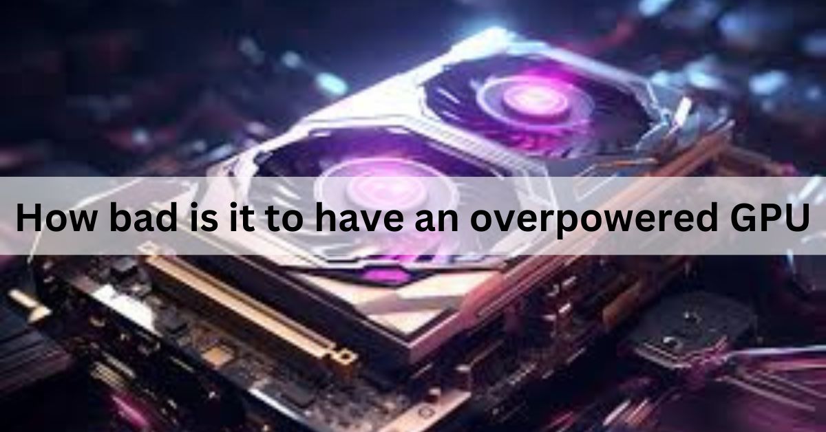 How bad is it to have an overpowered GPU Complete Guide!