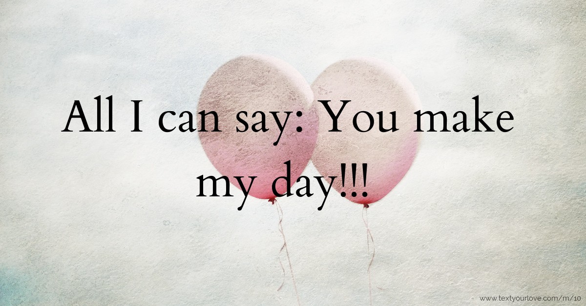 All I can say You make my day!!! Text Message by rockett
