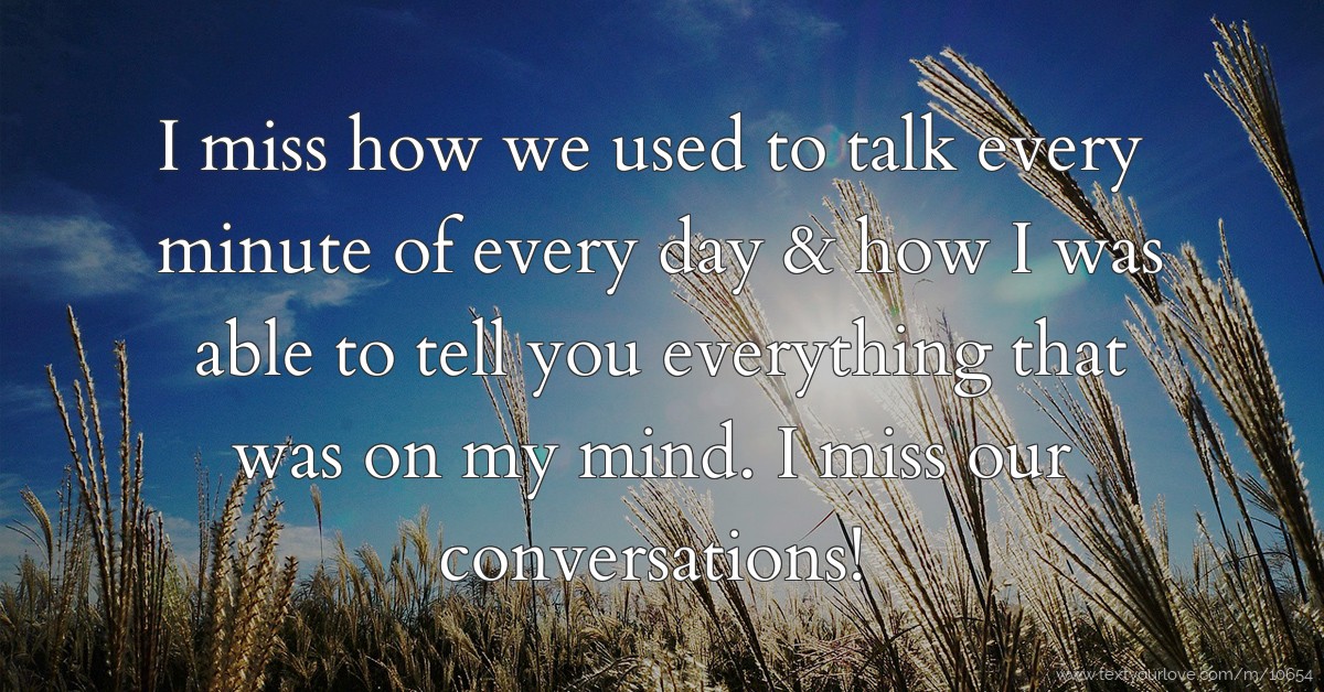 I miss how we used to talk every minute of every day &... Text