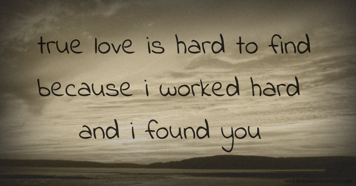 true love is hard to find because i worked hard and i... Text Message