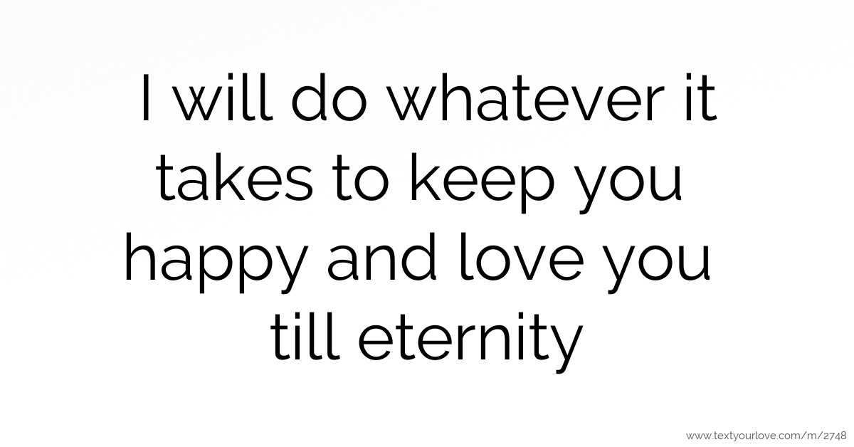 I will do whatever it takes to keep you happy and love... Text