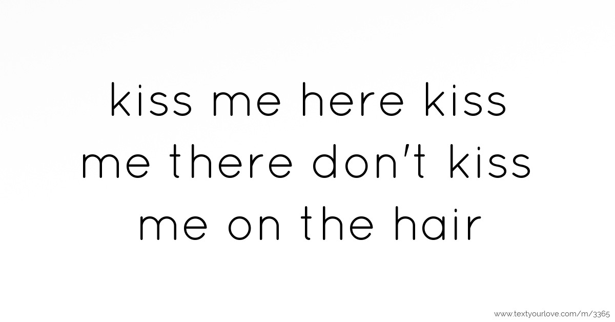 kiss me here kiss me there don't kiss me on the hair Text Message by saj