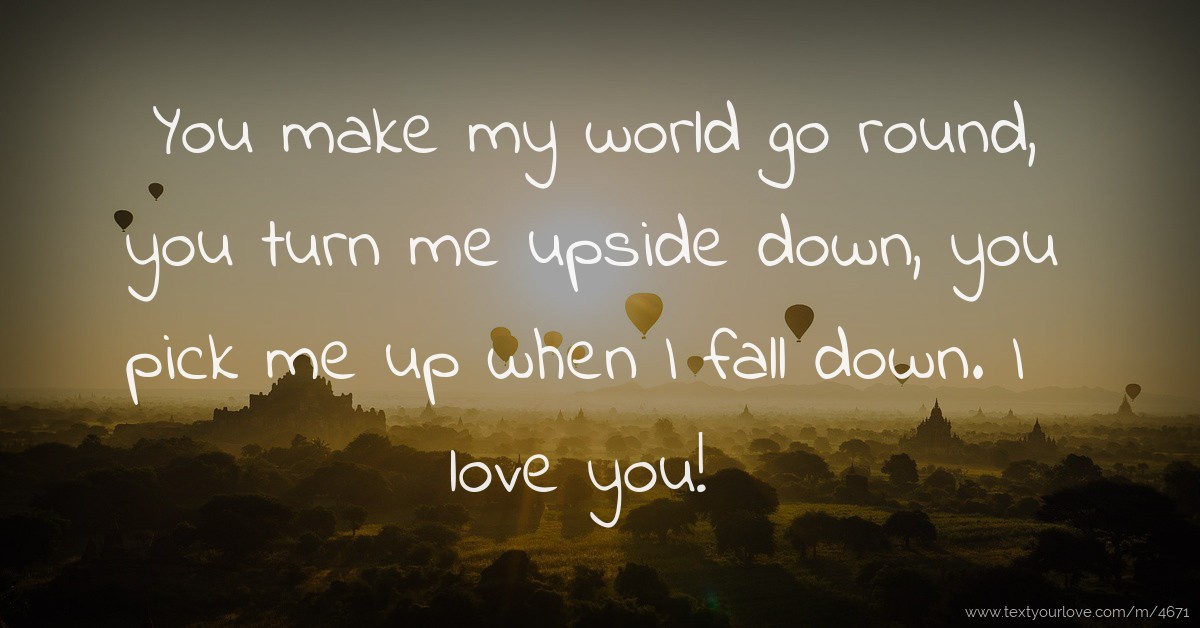 You make my world go round, you turn me upside down,... Text Message