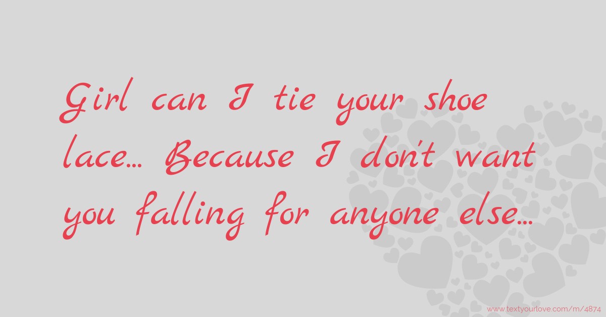 Girl can I tie your shoe lace... Because I don't want... Text Message
