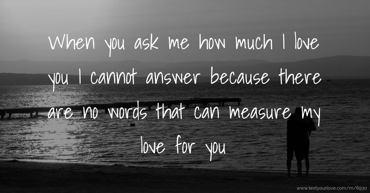 When you ask me how much I love you I cannot answer... Text Message