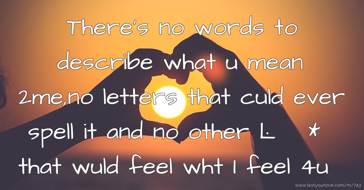There's no words to describe what u mean 2me,no letters... Text