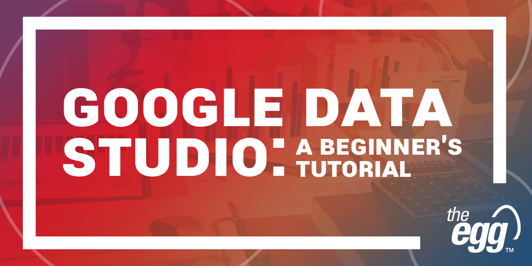 Google Data Studio A FiveStep Beginner’s Tutorial The Egg