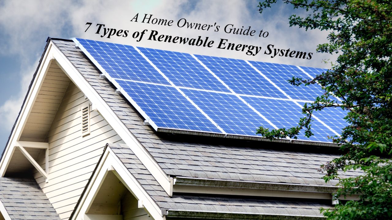 A Home Owner’s Guide to 7 Types of Renewable Energy Systems The