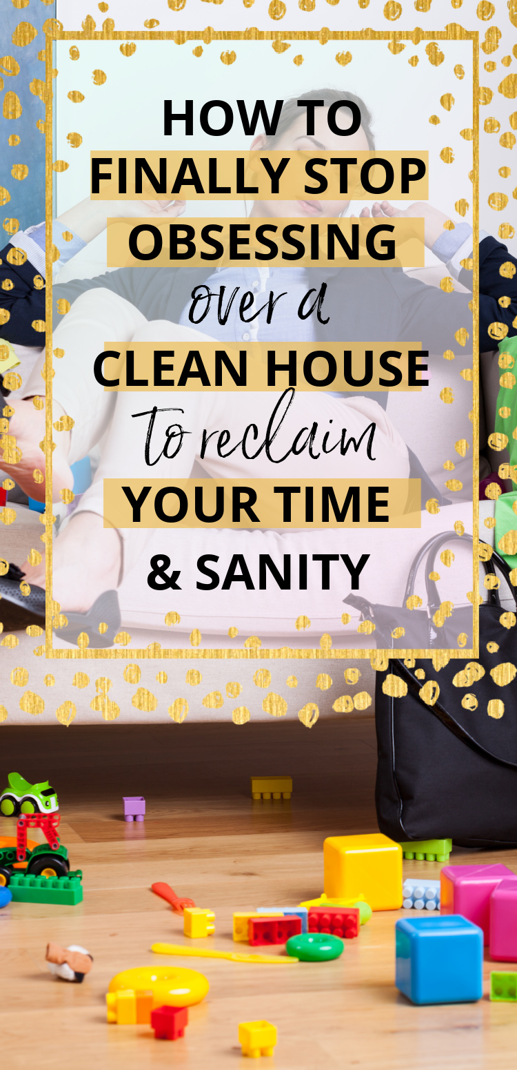 How to Stop Obsessing Over a Clean House And Reclaim Your Time This