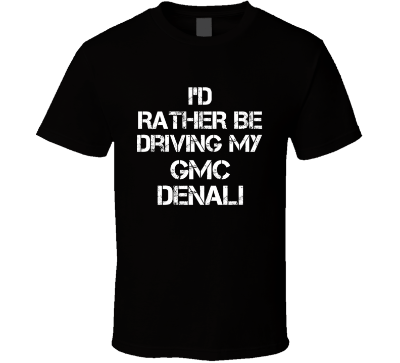 I'd Rather Be Driving My GMC Denali Car T Shirt