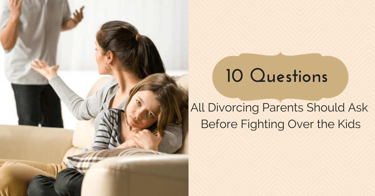 10 Questions All Divorcing Parents Should Ask Before Fighting Over the Kids