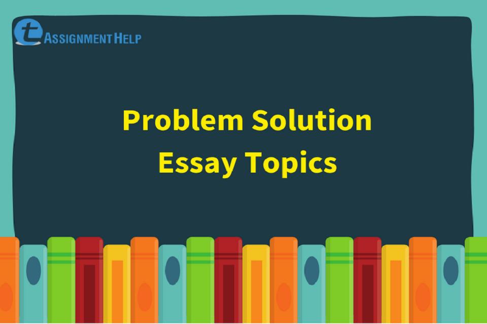 Problem Solution Essay Topics Total Assignment Help