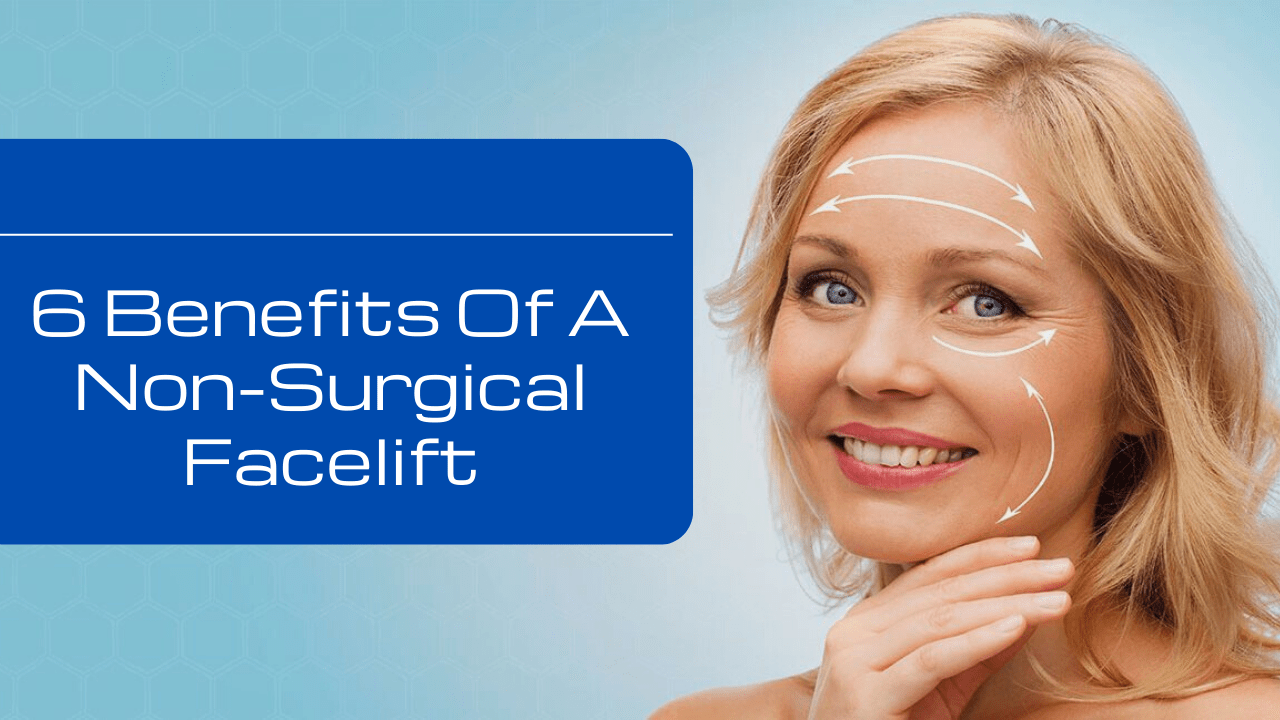 6 BENEFITS OF A NON SURGICAL FACELIFT