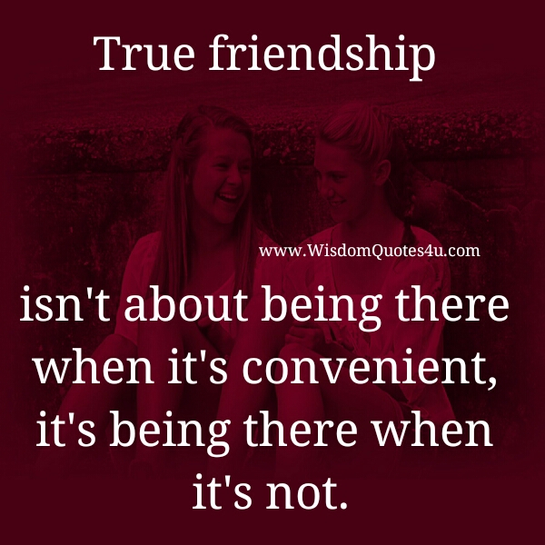 True Friendship isn't about being there when it's convenient Wisdom