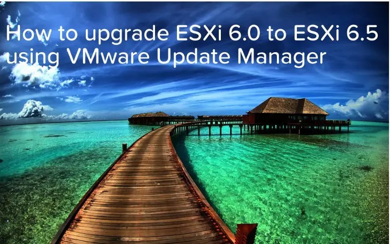 How to upgrade ESXi 6.0 to ESXi 6.5 using VMware Update Manager