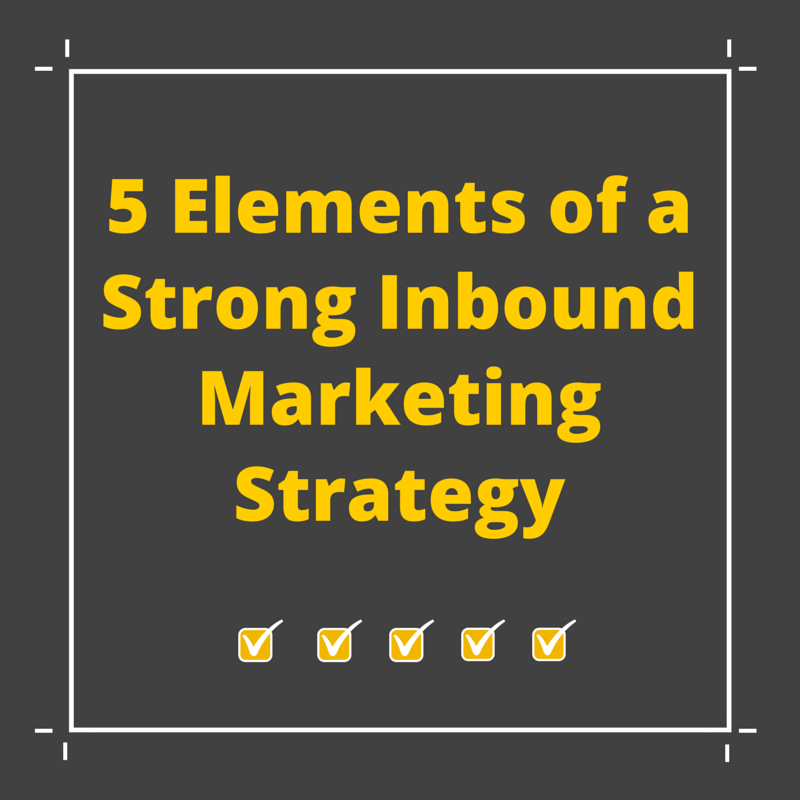 The 5 Elements Of A Strong Inbound Marketing Strategy
