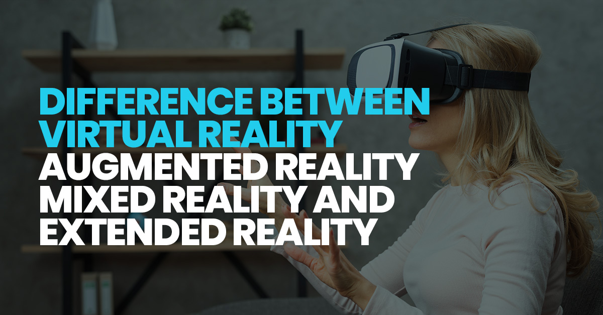 Difference Between Virtual Reality, Augmented Reality, Mixed Reality and Extended Reality