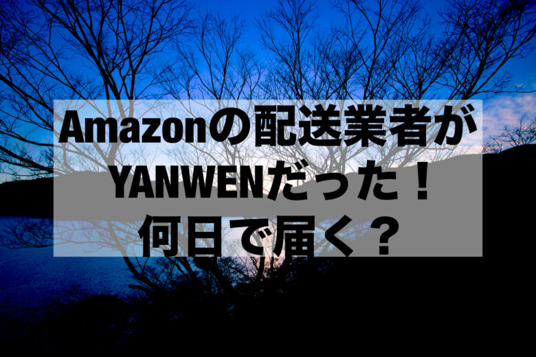 Amazonの配送業者がYANWENだった！何日で届く？ んのブログ