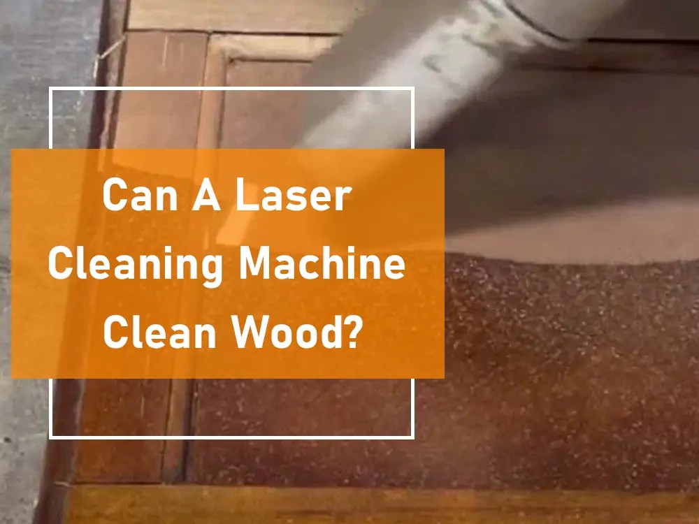 Can A Laser Cleaning Machine Clean Wood?